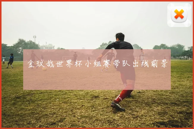 金玟哉世界杯小组赛带队出线前景