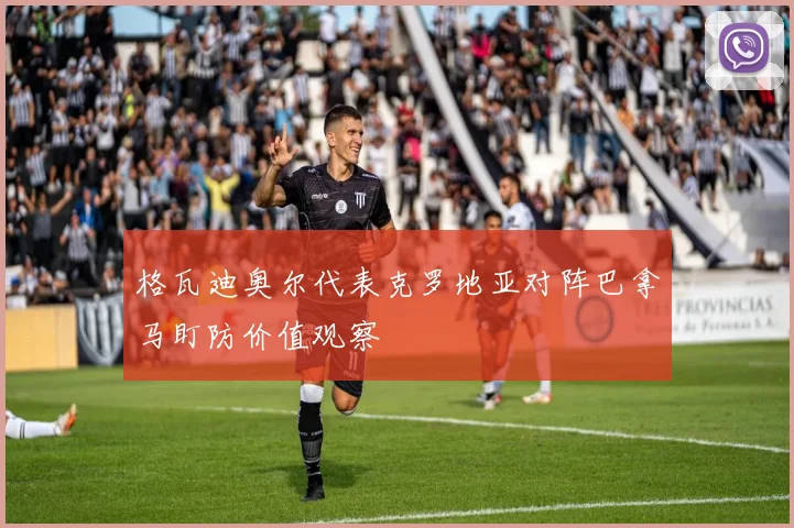 格瓦迪奥尔代表克罗地亚对阵巴拿马盯防价值观察