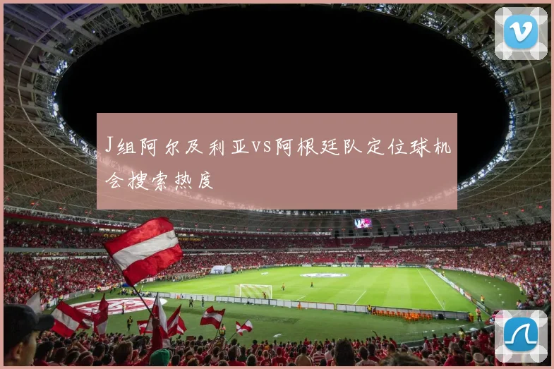 J组阿尔及利亚vs阿根廷队定位球机会搜索热度