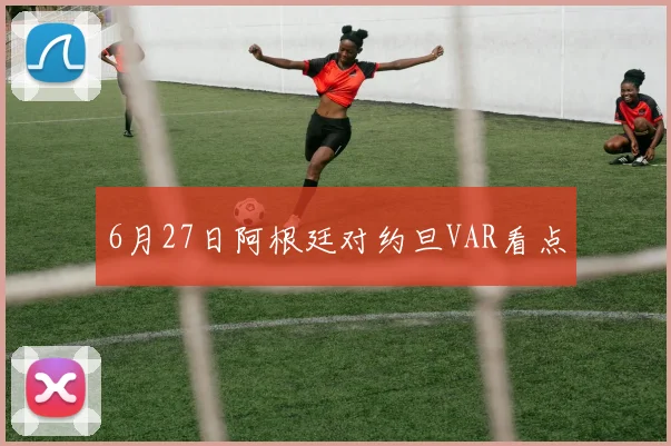 6月27日阿根廷对约旦VAR看点