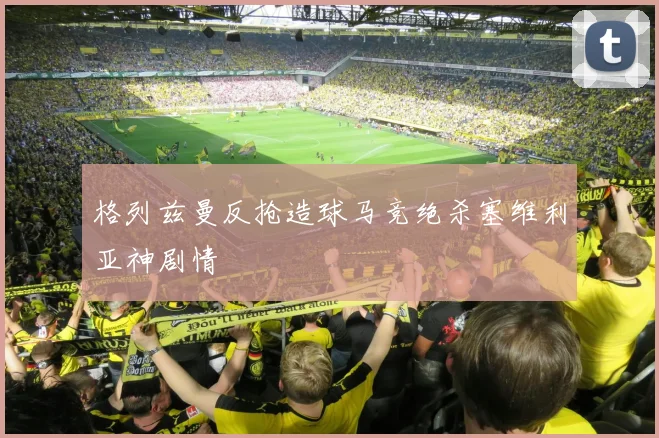 格列兹曼反抢造球马竞绝杀塞维利亚神剧情