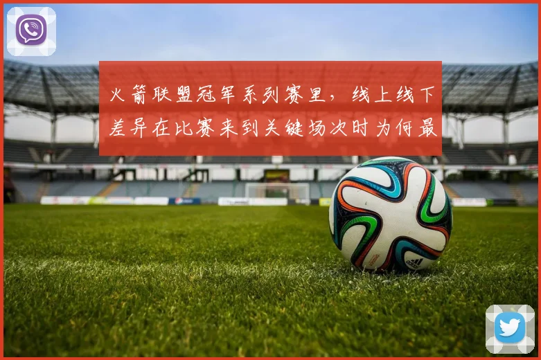 火箭联盟冠军系列赛里,线上线下差异在比赛来到关键场次时为何最容易暴露问题