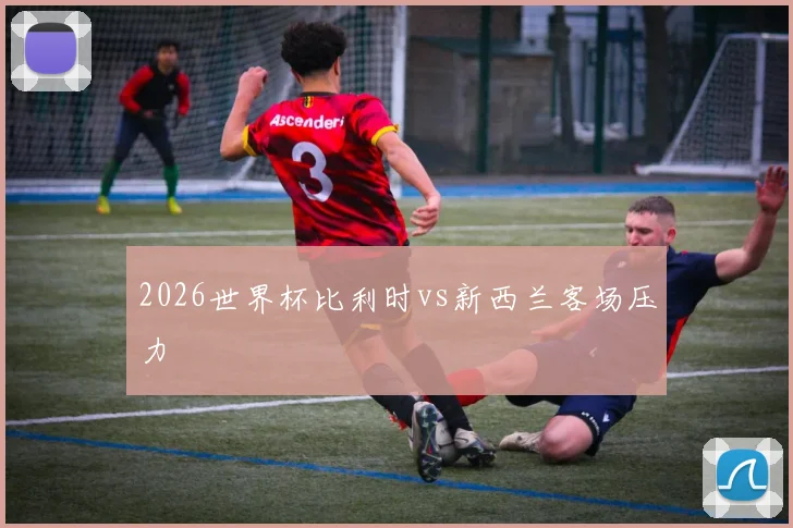 2026世界杯比利时vs新西兰客场压力