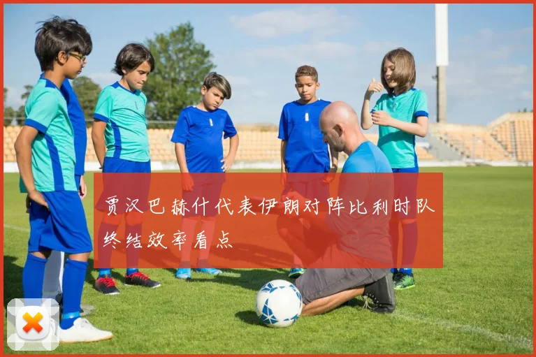 贾汉巴赫什代表伊朗对阵比利时队终结效率看点