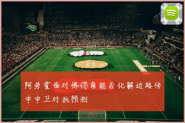 阿劳霍面对佛得角能否化解边路传中中卫对抗预测