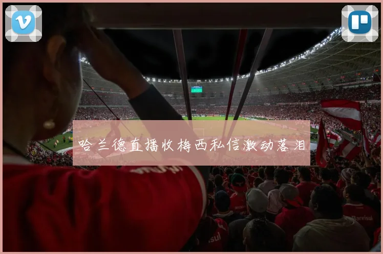 哈兰德直播收梅西私信激动落泪