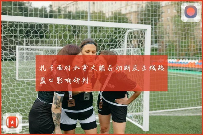 扎卡面对加拿大能否切断反击线路盘口影响研判