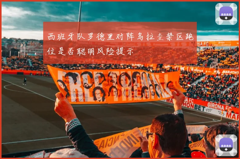 西班牙队罗德里对阵乌拉圭禁区跑位是否聪明风险提示