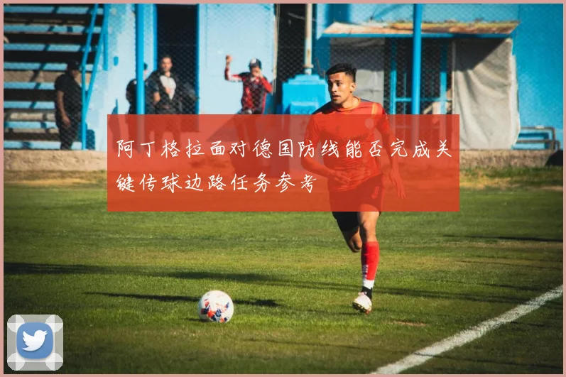 阿丁格拉面对德国防线能否完成关键传球边路任务参考