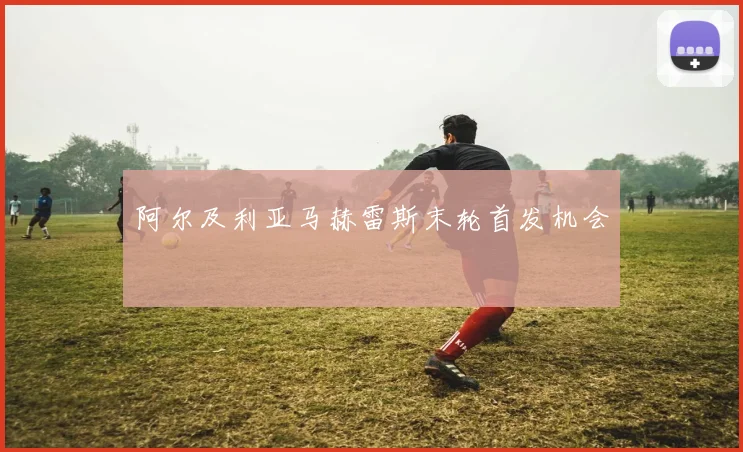 阿尔及利亚马赫雷斯末轮首发机会