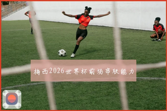梅西2026世界杯前场串联能力
