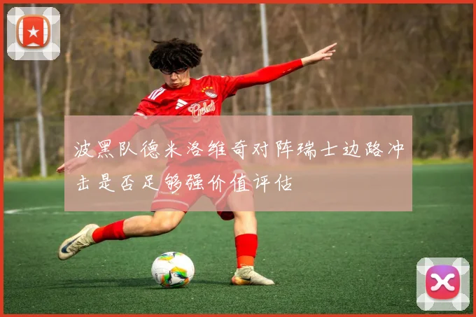 波黑队德米洛维奇对阵瑞士边路冲击是否足够强价值评估