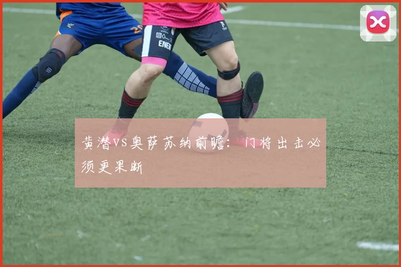 黄潜vs奥萨苏纳前瞻：门将出击必须更果断