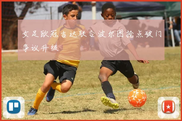 女足欧冠吉达联合波尔图抢点破门争议升级