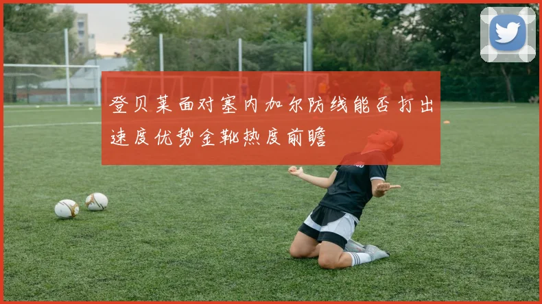登贝莱面对塞内加尔防线能否打出速度优势金靴热度前瞻