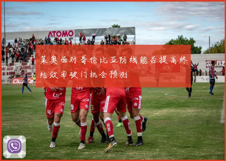 莱奥面对哥伦比亚防线能否提高终结效率破门机会预测