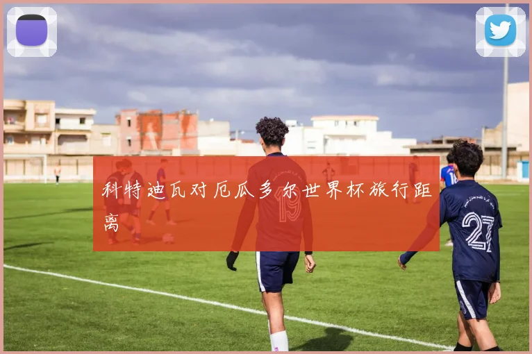 科特迪瓦对厄瓜多尔世界杯旅行距离