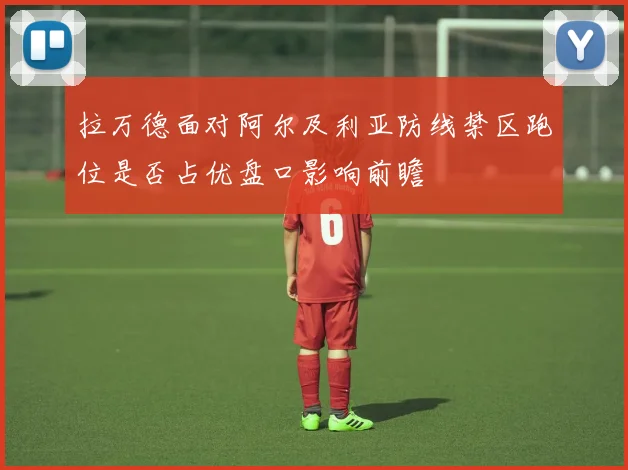 拉万德面对阿尔及利亚防线禁区跑位是否占优盘口影响前瞻