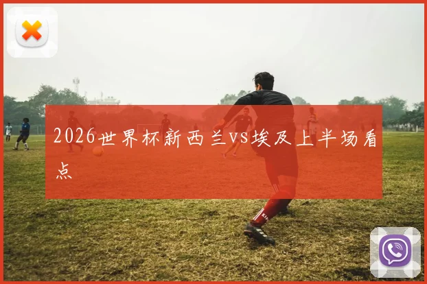 2026世界杯新西兰vs埃及上半场看点