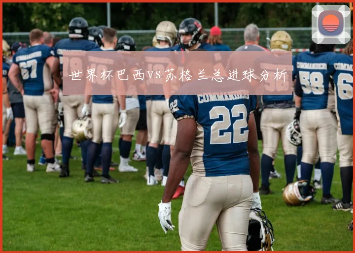 世界杯巴西vs苏格兰总进球分析