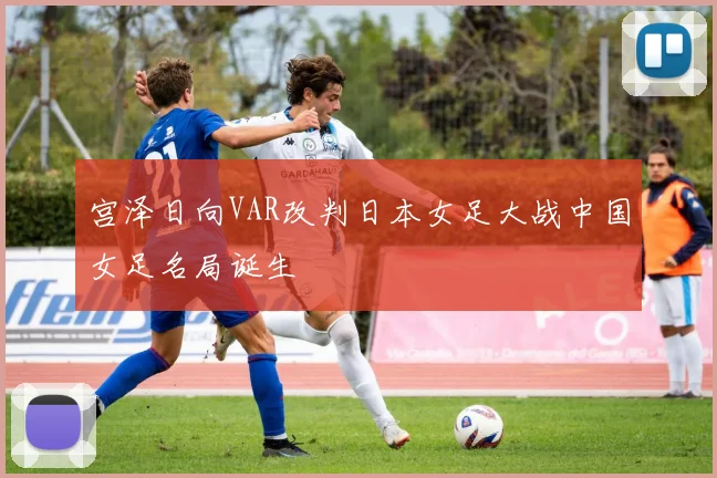 宫泽日向VAR改判日本女足大战中国女足名局诞生