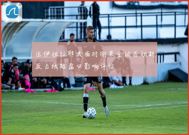 法伊祖拉耶夫面对刚果金能否切断反击线路盘口影响评估