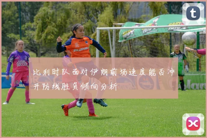 比利时队面对伊朗前场速度能否冲开防线胜负倾向分析