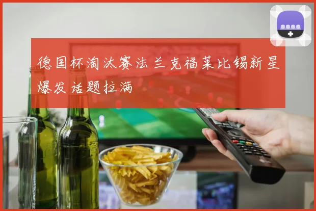 德国杯淘汰赛法兰克福莱比锡新星爆发话题拉满