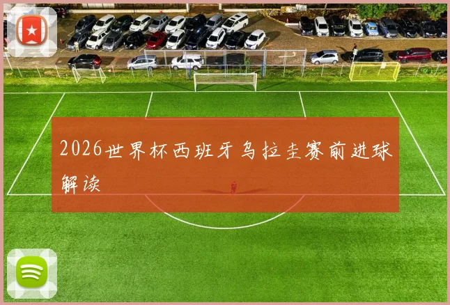 2026世界杯西班牙乌拉圭赛前进球解读