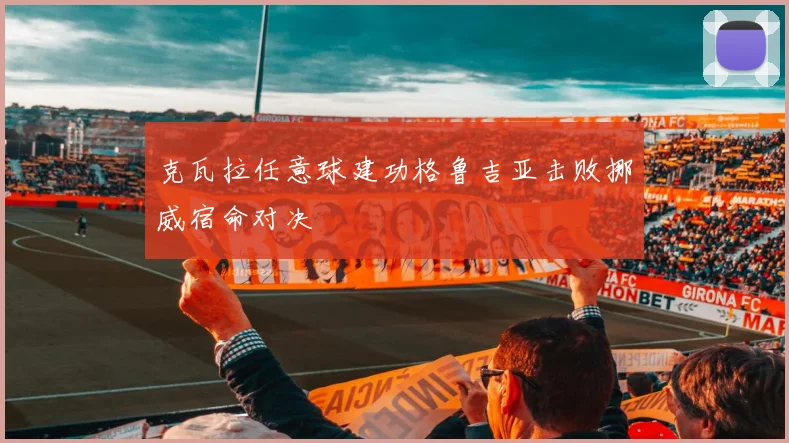 克瓦拉任意球建功格鲁吉亚击败挪威宿命对决