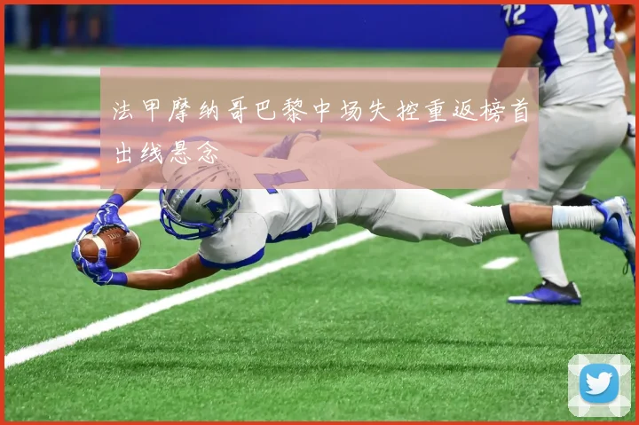 法甲摩纳哥巴黎中场失控重返榜首出线悬念
