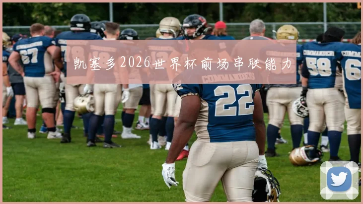 凯塞多2026世界杯前场串联能力