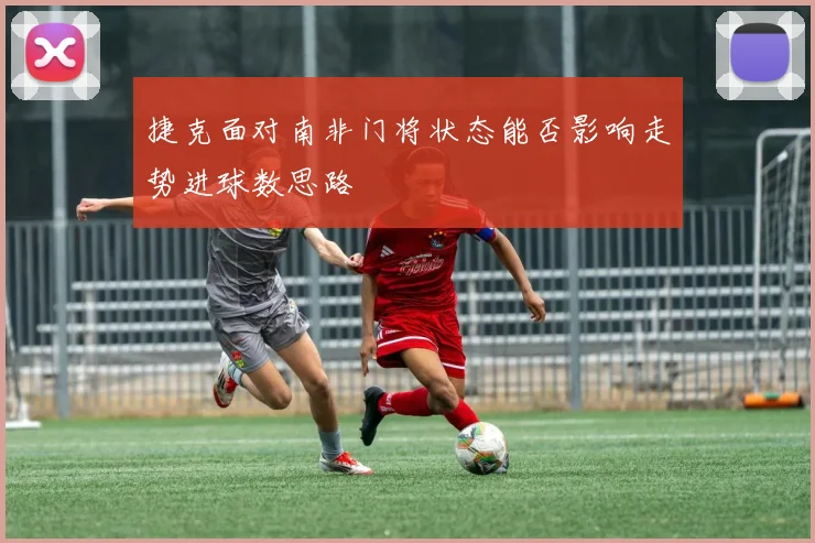 捷克面对南非门将状态能否影响走势进球数思路