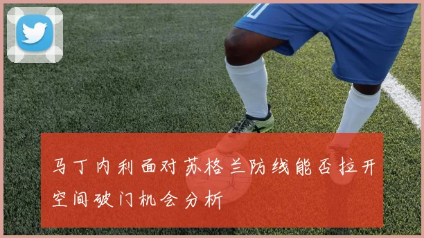 马丁内利面对苏格兰防线能否拉开空间破门机会分析
