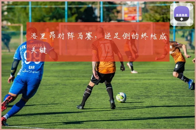 洛里昂对阵马赛,逆足侧的终结成关键