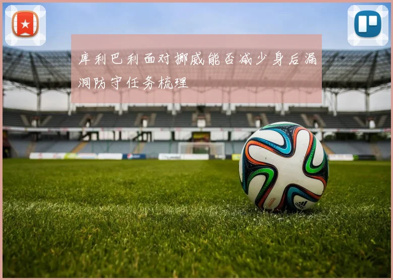 库利巴利面对挪威能否减少身后漏洞防守任务梳理