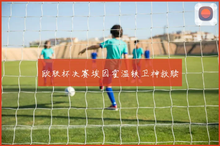 欧联杯决赛埃因霍温铁卫神救赎