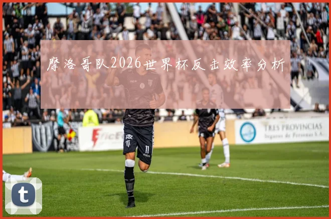 摩洛哥队2026世界杯反击效率分析