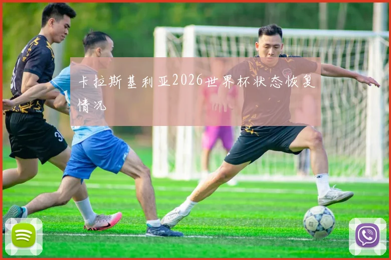 卡拉斯基利亚2026世界杯状态恢复情况