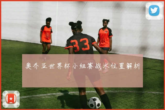 奥乔亚世界杯小组赛战术位置解析