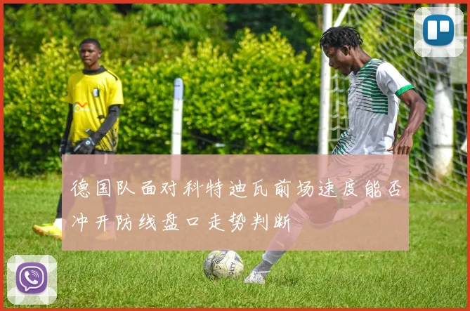 德国队面对科特迪瓦前场速度能否冲开防线盘口走势判断
