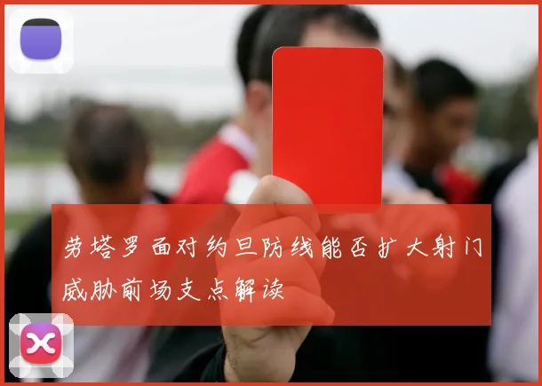 劳塔罗面对约旦防线能否扩大射门威胁前场支点解读
