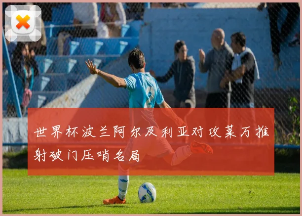 世界杯波兰阿尔及利亚对攻莱万推射破门压哨名局