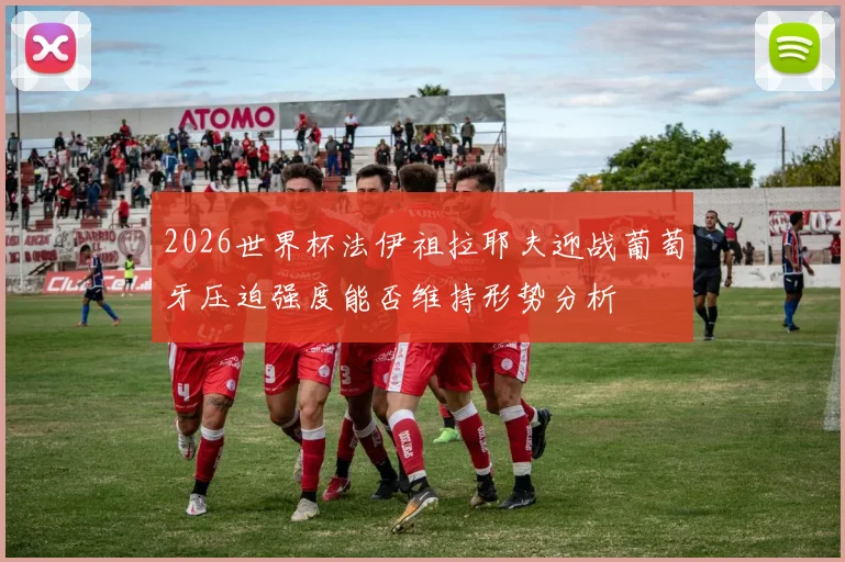 2026世界杯法伊祖拉耶夫迎战葡萄牙压迫强度能否维持形势分析