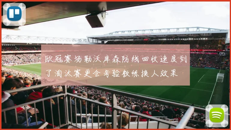欧冠赛场勒沃库森防线回收速度到了淘汰赛更会考验教练换人效果