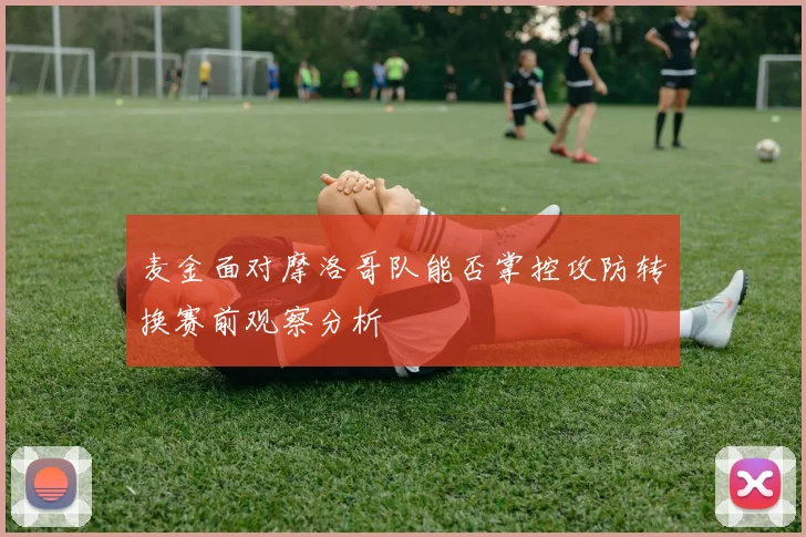 麦金面对摩洛哥队能否掌控攻防转换赛前观察分析