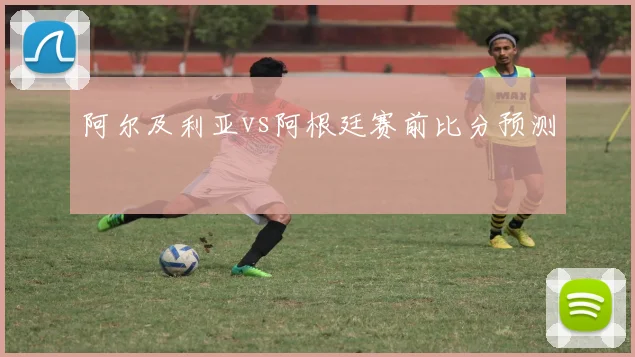 阿尔及利亚vs阿根廷赛前比分预测