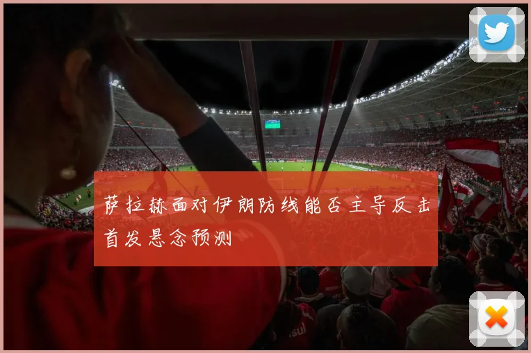 萨拉赫面对伊朗防线能否主导反击首发悬念预测