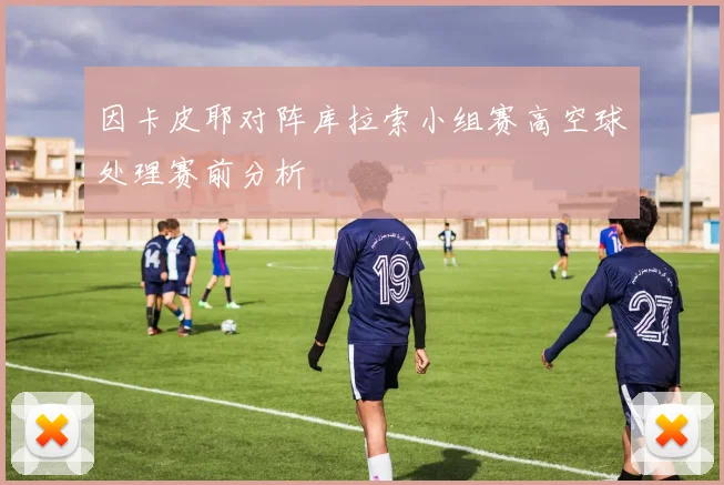 因卡皮耶对阵库拉索小组赛高空球处理赛前分析