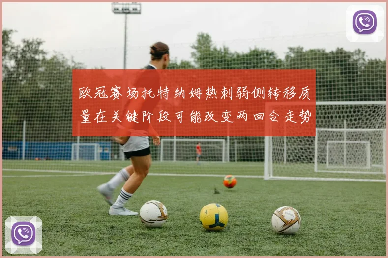 欧冠赛场托特纳姆热刺弱侧转移质量在关键阶段可能改变两回合走势